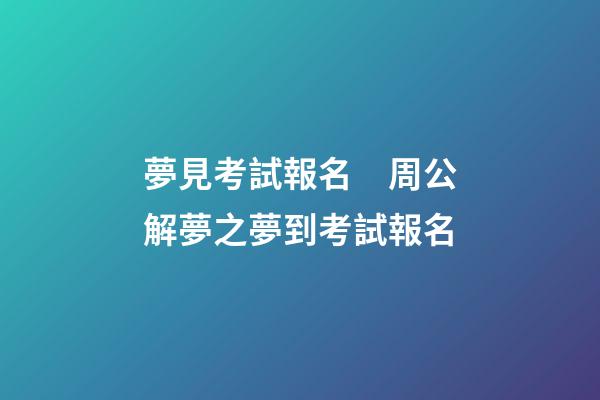 夢見考試報名　周公解夢之夢到考試報名